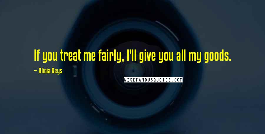 Alicia Keys Quotes: If you treat me fairly, I'll give you all my goods.