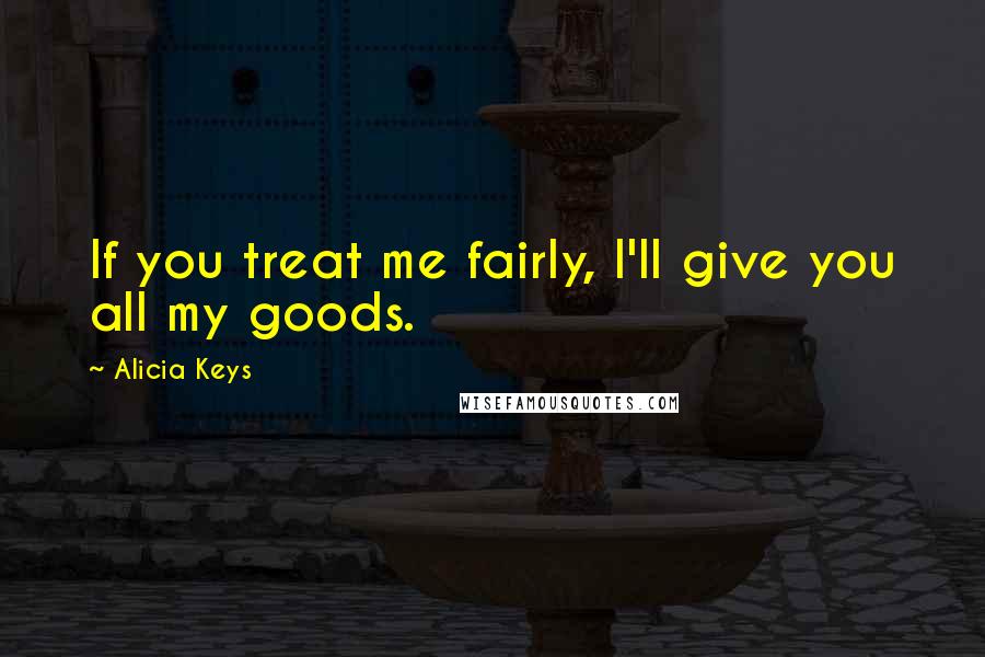 Alicia Keys Quotes: If you treat me fairly, I'll give you all my goods.