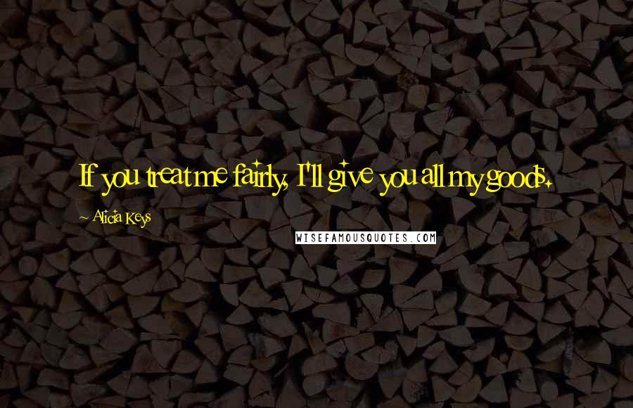 Alicia Keys Quotes: If you treat me fairly, I'll give you all my goods.