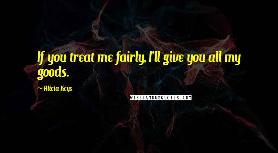 Alicia Keys Quotes: If you treat me fairly, I'll give you all my goods.