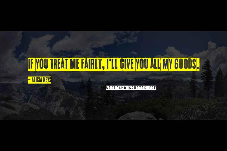Alicia Keys Quotes: If you treat me fairly, I'll give you all my goods.