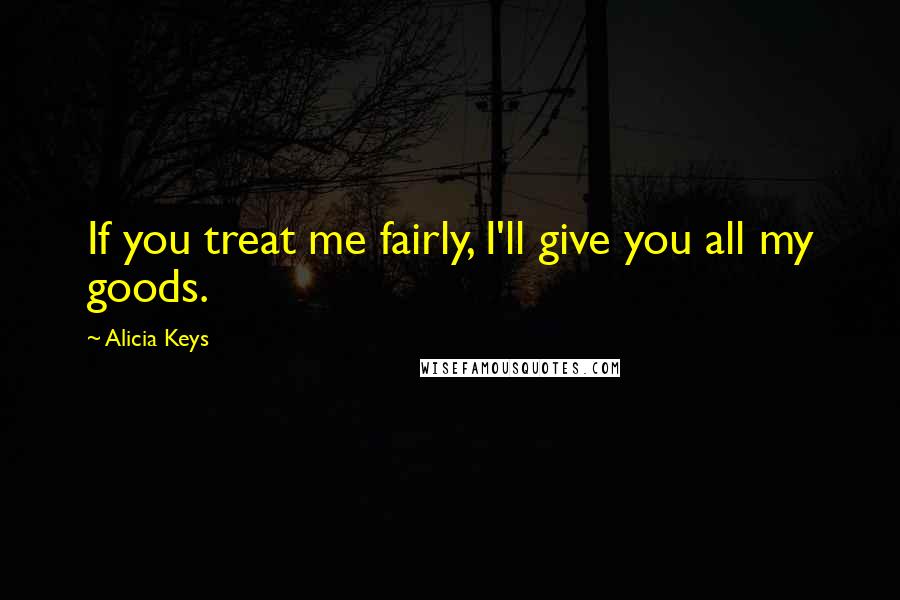 Alicia Keys Quotes: If you treat me fairly, I'll give you all my goods.