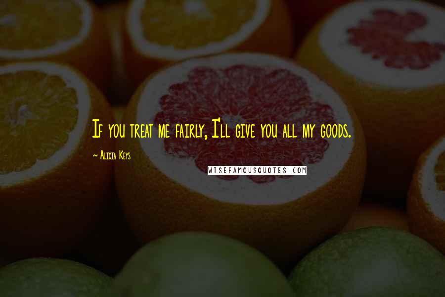 Alicia Keys Quotes: If you treat me fairly, I'll give you all my goods.
