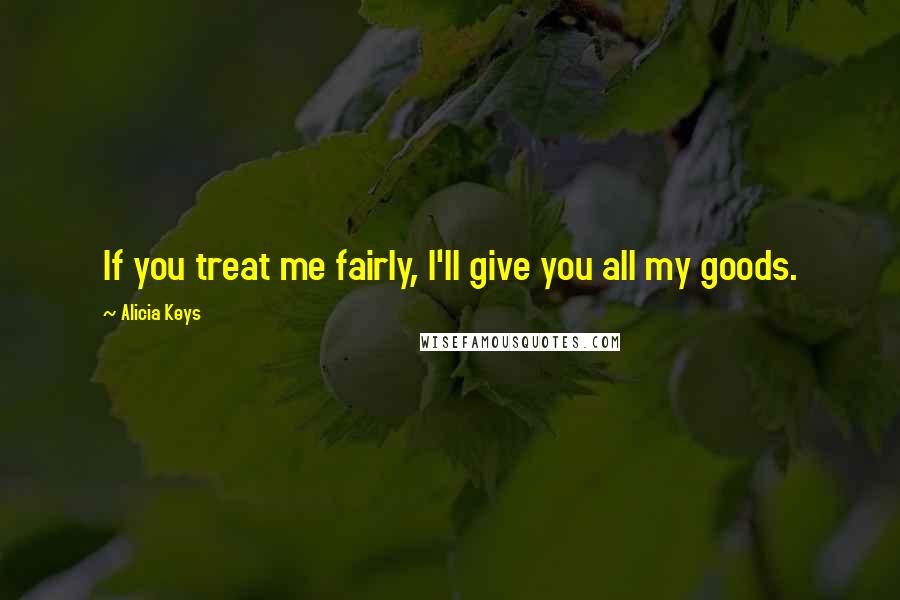 Alicia Keys Quotes: If you treat me fairly, I'll give you all my goods.