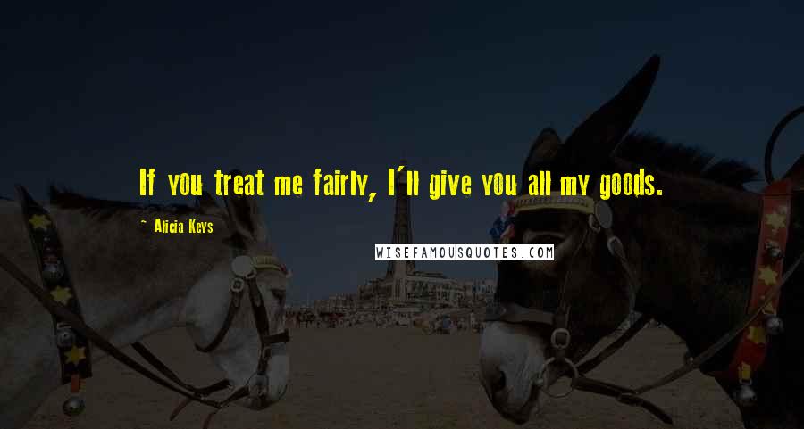 Alicia Keys Quotes: If you treat me fairly, I'll give you all my goods.