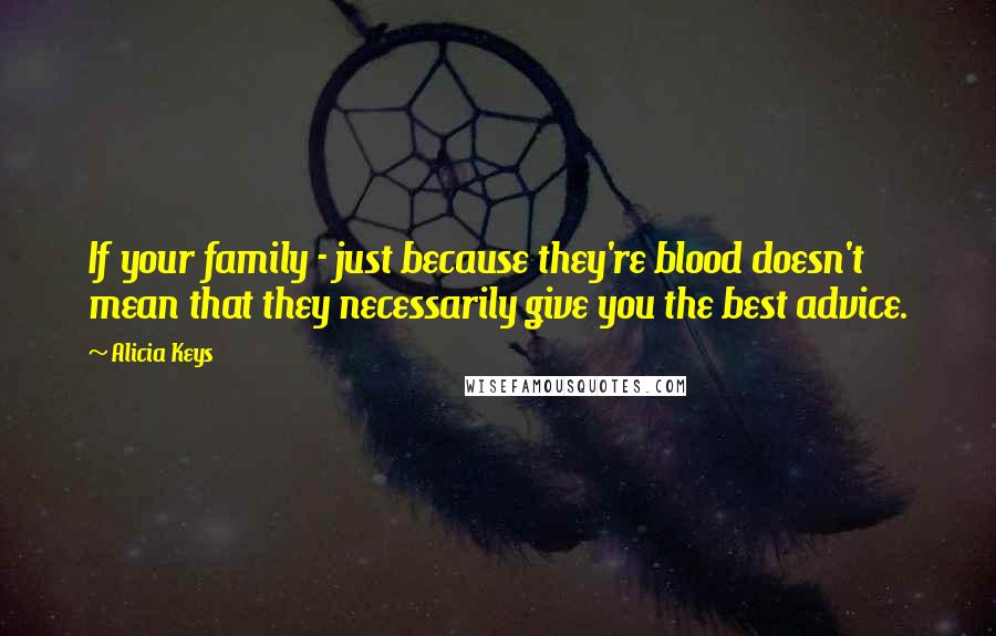 Alicia Keys Quotes: If your family - just because they're blood doesn't mean that they necessarily give you the best advice.