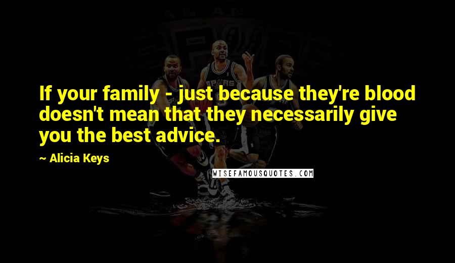 Alicia Keys Quotes: If your family - just because they're blood doesn't mean that they necessarily give you the best advice.