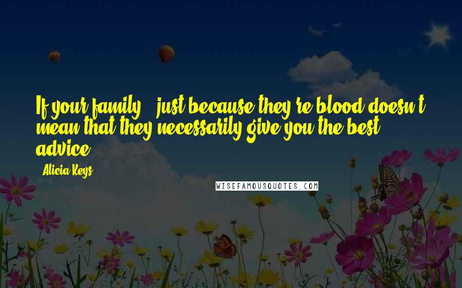 Alicia Keys Quotes: If your family - just because they're blood doesn't mean that they necessarily give you the best advice.