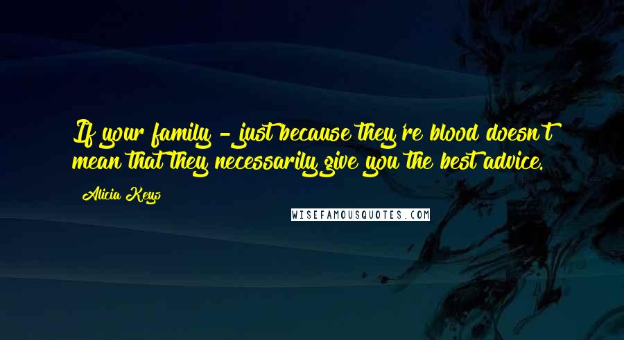 Alicia Keys Quotes: If your family - just because they're blood doesn't mean that they necessarily give you the best advice.