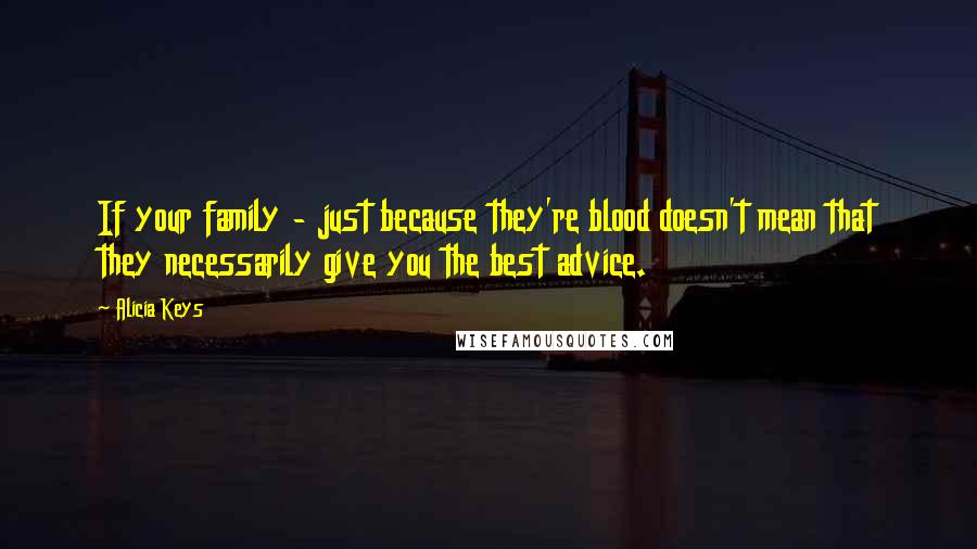 Alicia Keys Quotes: If your family - just because they're blood doesn't mean that they necessarily give you the best advice.