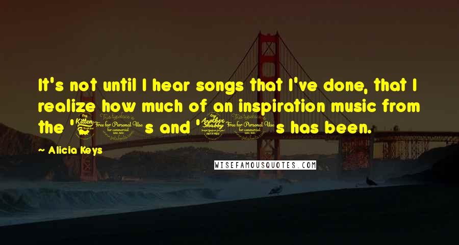 Alicia Keys Quotes: It's not until I hear songs that I've done, that I realize how much of an inspiration music from the '60s and '70s has been.