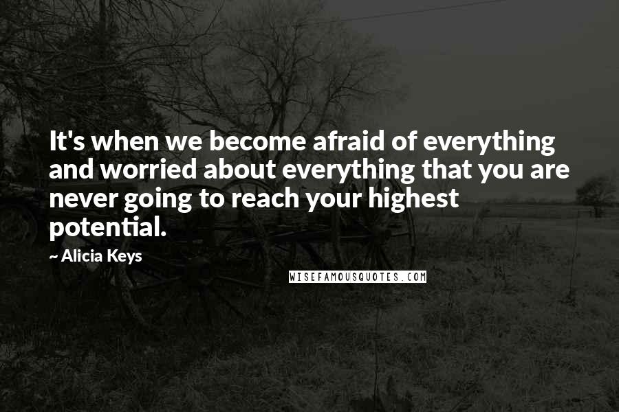 Alicia Keys Quotes: It's when we become afraid of everything and worried about everything that you are never going to reach your highest potential.