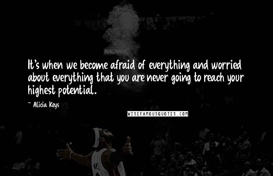 Alicia Keys Quotes: It's when we become afraid of everything and worried about everything that you are never going to reach your highest potential.