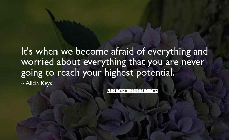 Alicia Keys Quotes: It's when we become afraid of everything and worried about everything that you are never going to reach your highest potential.