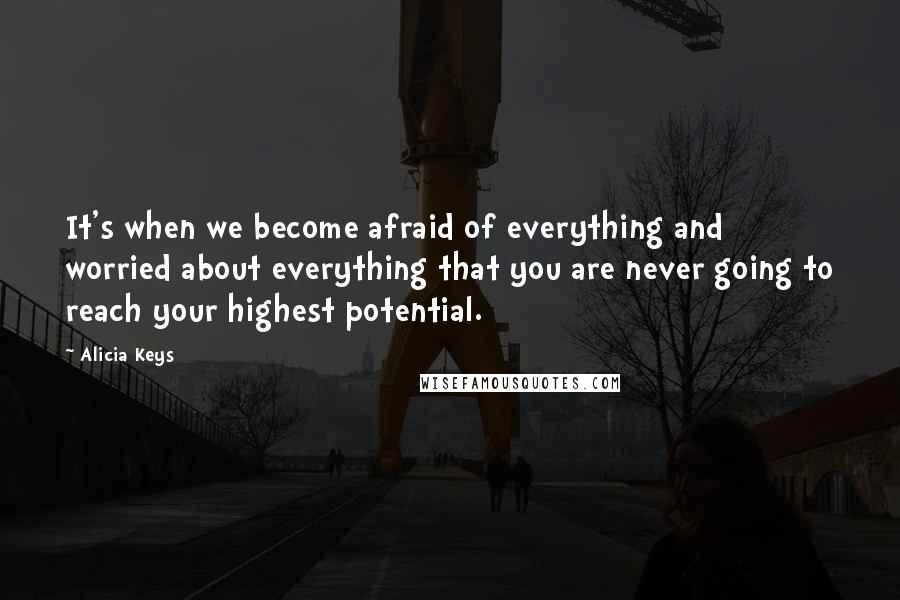 Alicia Keys Quotes: It's when we become afraid of everything and worried about everything that you are never going to reach your highest potential.