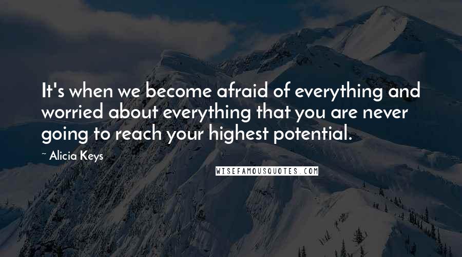 Alicia Keys Quotes: It's when we become afraid of everything and worried about everything that you are never going to reach your highest potential.