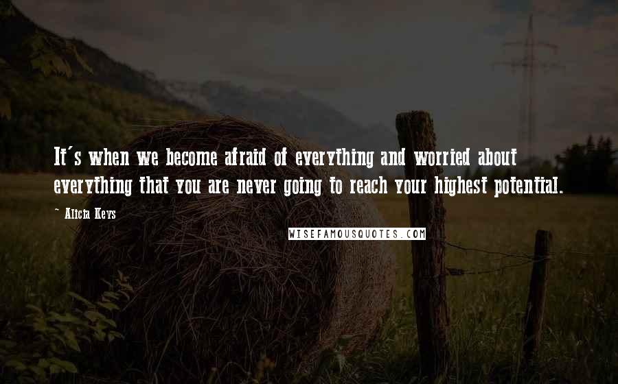 Alicia Keys Quotes: It's when we become afraid of everything and worried about everything that you are never going to reach your highest potential.