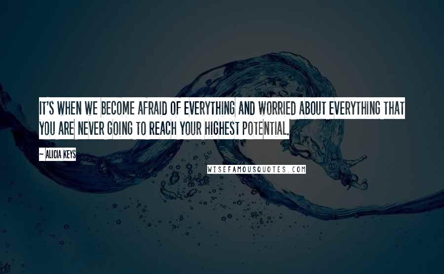 Alicia Keys Quotes: It's when we become afraid of everything and worried about everything that you are never going to reach your highest potential.