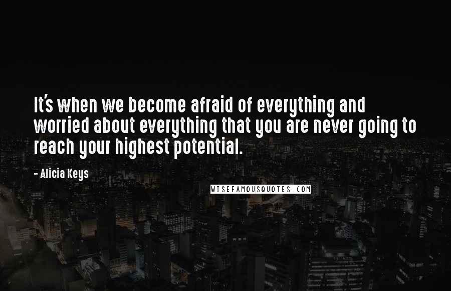 Alicia Keys Quotes: It's when we become afraid of everything and worried about everything that you are never going to reach your highest potential.