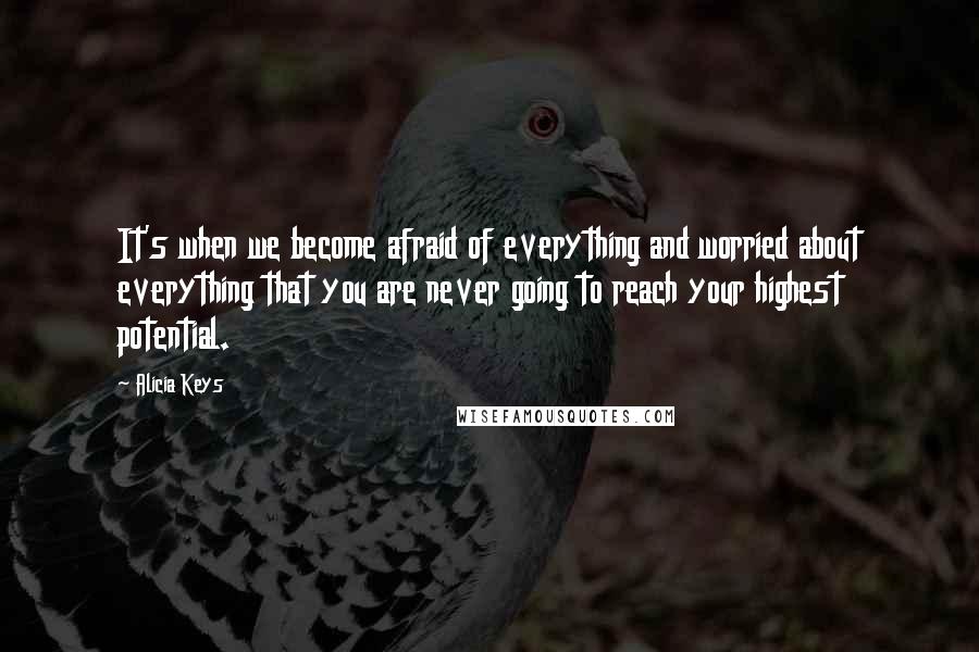 Alicia Keys Quotes: It's when we become afraid of everything and worried about everything that you are never going to reach your highest potential.