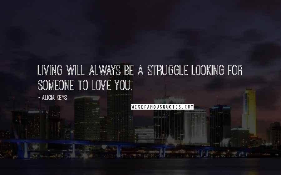 Alicia Keys Quotes: Living will always be a struggle looking for someone to love you.