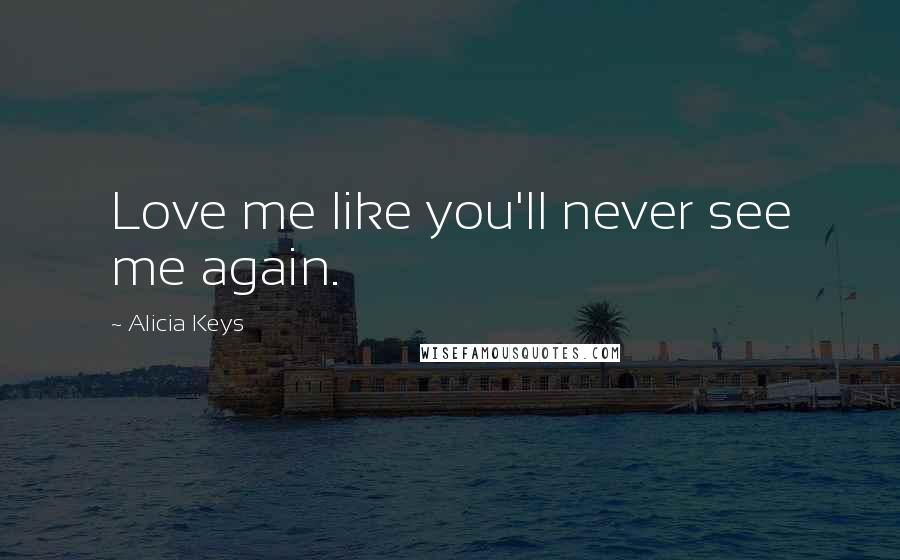 Alicia Keys Quotes: Love me like you'll never see me again.