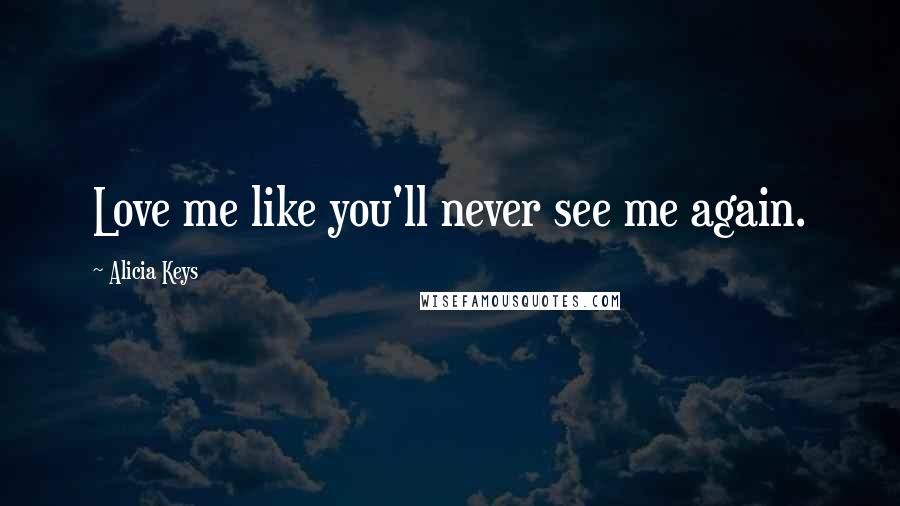 Alicia Keys Quotes: Love me like you'll never see me again.