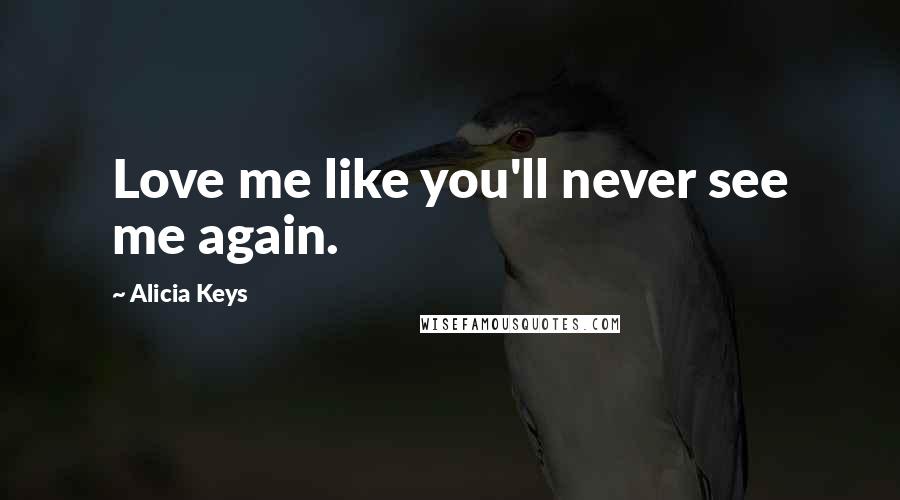 Alicia Keys Quotes: Love me like you'll never see me again.