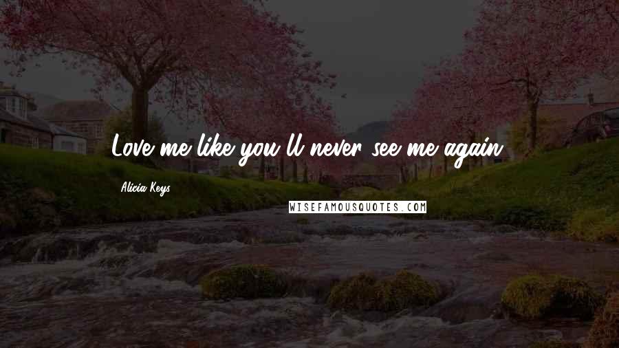 Alicia Keys Quotes: Love me like you'll never see me again.