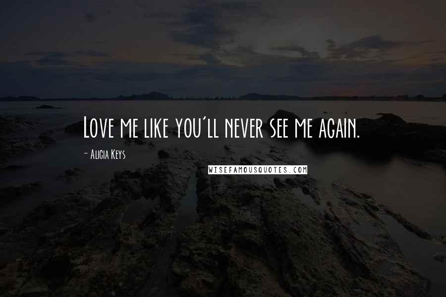 Alicia Keys Quotes: Love me like you'll never see me again.