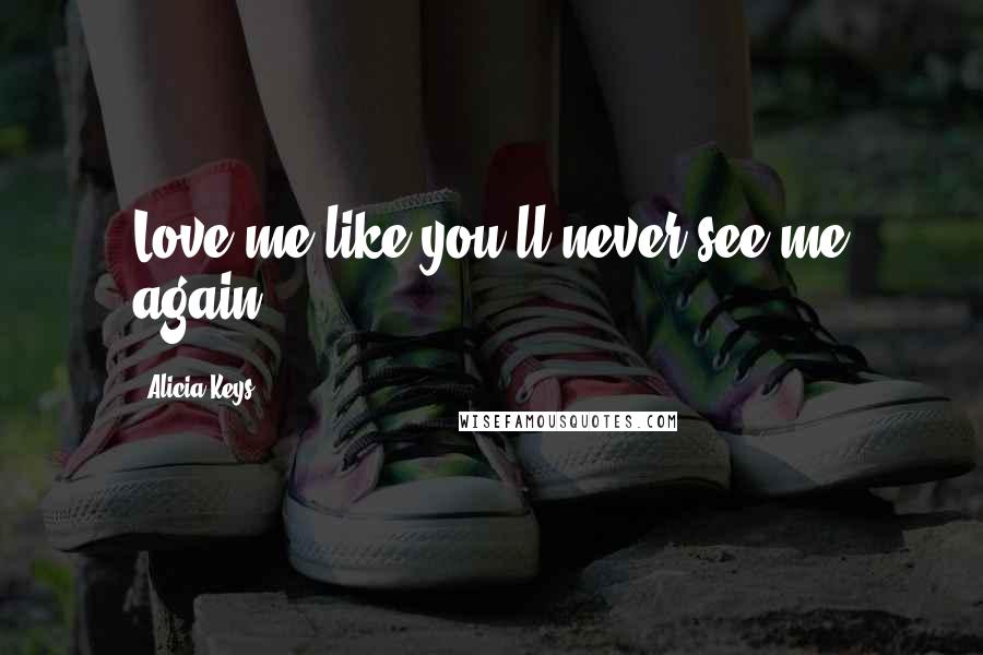 Alicia Keys Quotes: Love me like you'll never see me again.