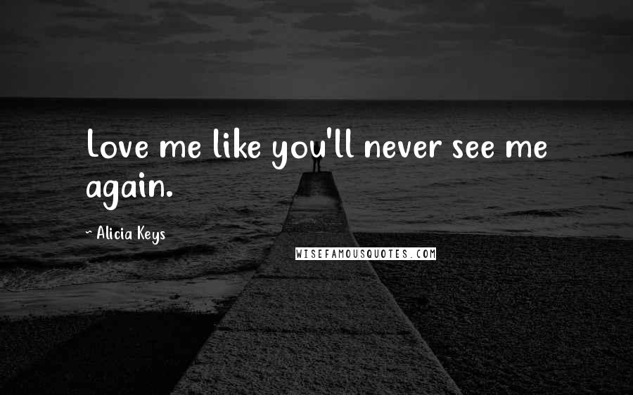 Alicia Keys Quotes: Love me like you'll never see me again.