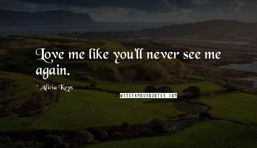 Alicia Keys Quotes: Love me like you'll never see me again.
