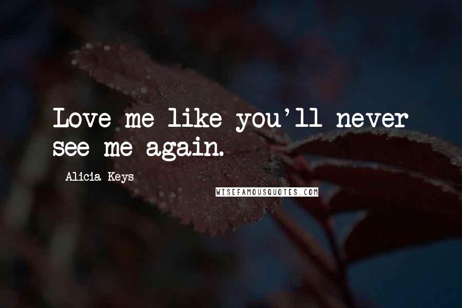 Alicia Keys Quotes: Love me like you'll never see me again.