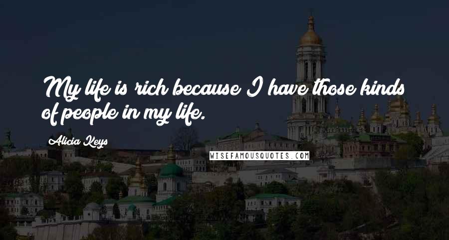 Alicia Keys Quotes: My life is rich because I have those kinds of people in my life.