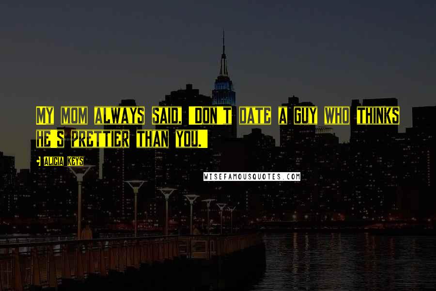 Alicia Keys Quotes: My mom always said, 'Don't date a guy who thinks he's prettier than you.'