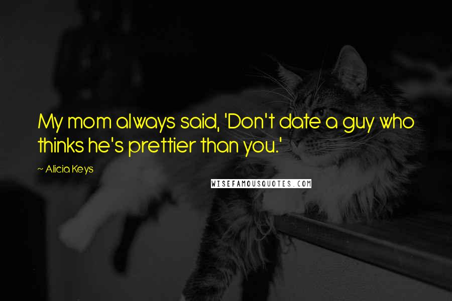 Alicia Keys Quotes: My mom always said, 'Don't date a guy who thinks he's prettier than you.'