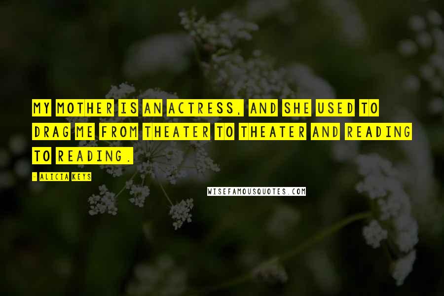 Alicia Keys Quotes: My mother is an actress, and she used to drag me from theater to theater and reading to reading.