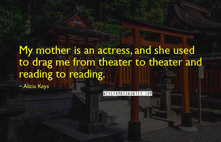 Alicia Keys Quotes: My mother is an actress, and she used to drag me from theater to theater and reading to reading.