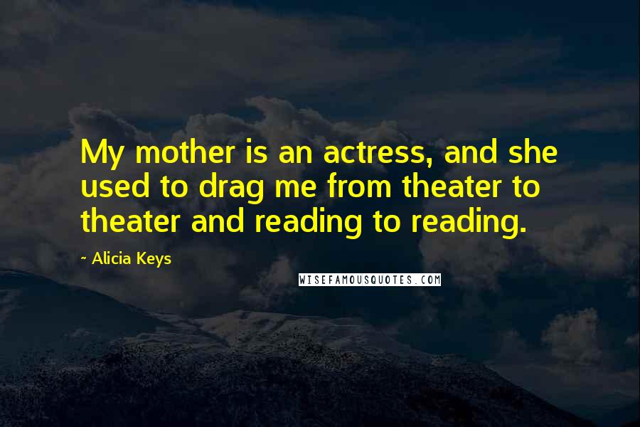Alicia Keys Quotes: My mother is an actress, and she used to drag me from theater to theater and reading to reading.