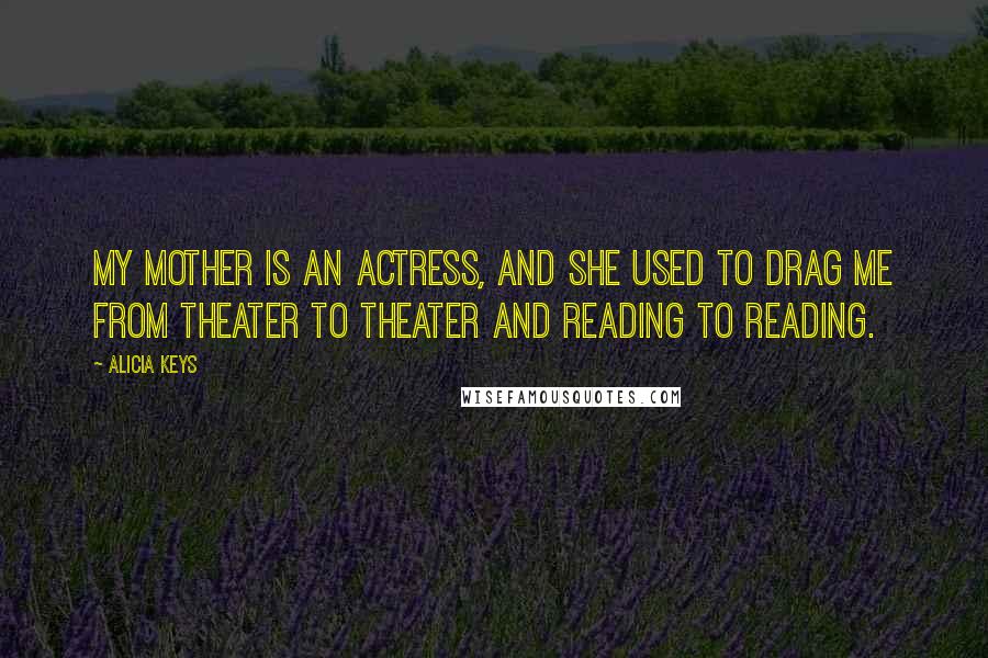 Alicia Keys Quotes: My mother is an actress, and she used to drag me from theater to theater and reading to reading.