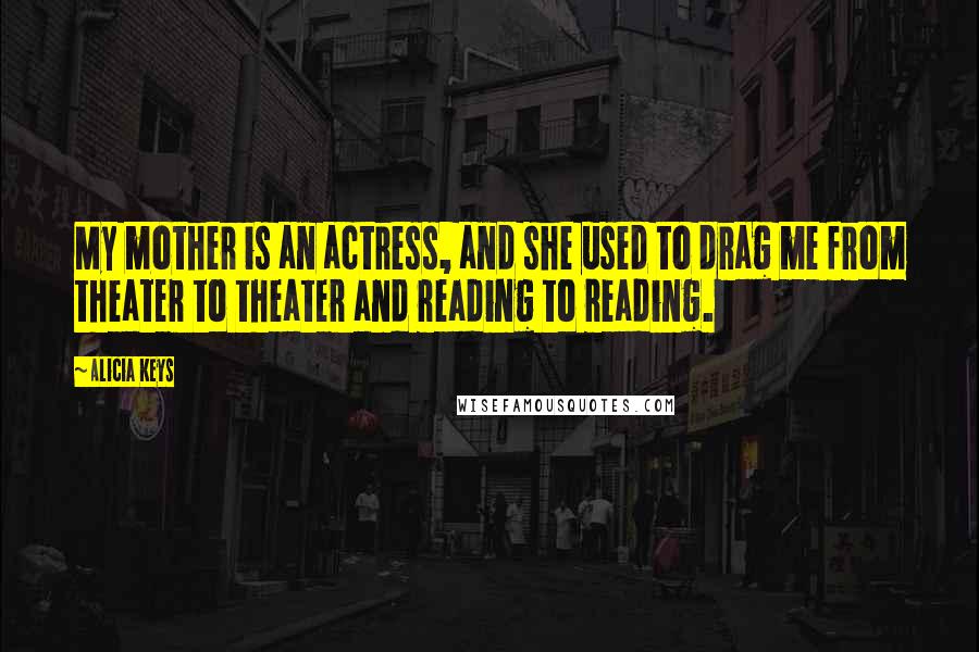 Alicia Keys Quotes: My mother is an actress, and she used to drag me from theater to theater and reading to reading.