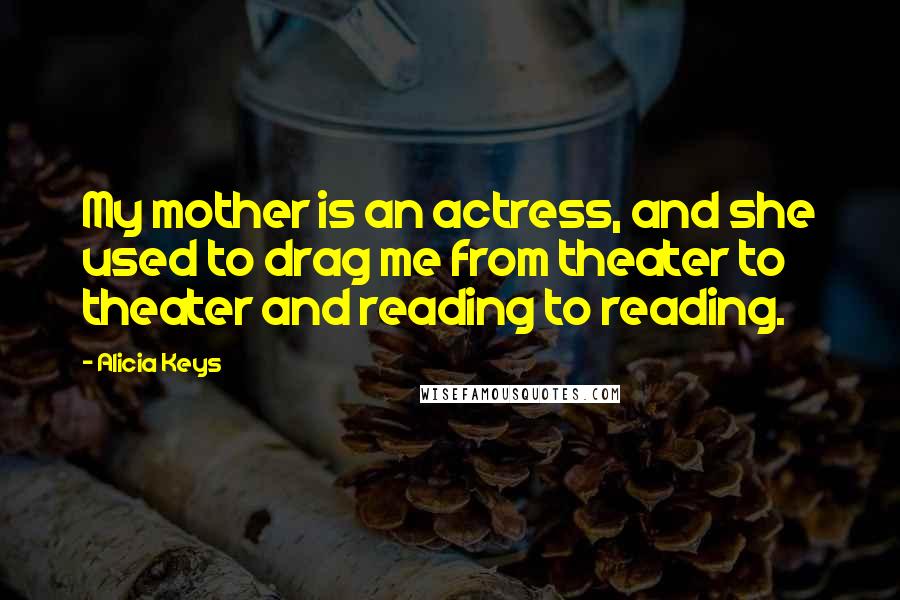 Alicia Keys Quotes: My mother is an actress, and she used to drag me from theater to theater and reading to reading.