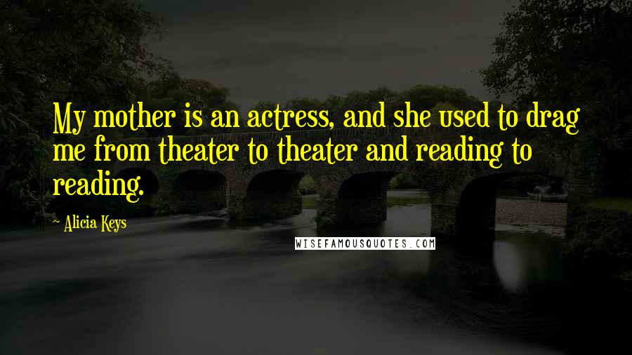 Alicia Keys Quotes: My mother is an actress, and she used to drag me from theater to theater and reading to reading.