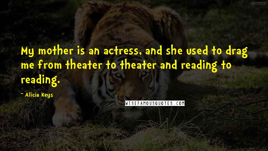 Alicia Keys Quotes: My mother is an actress, and she used to drag me from theater to theater and reading to reading.
