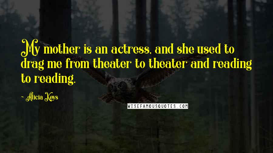 Alicia Keys Quotes: My mother is an actress, and she used to drag me from theater to theater and reading to reading.