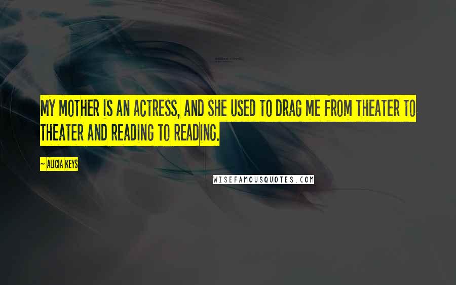 Alicia Keys Quotes: My mother is an actress, and she used to drag me from theater to theater and reading to reading.