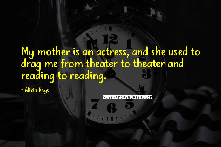 Alicia Keys Quotes: My mother is an actress, and she used to drag me from theater to theater and reading to reading.