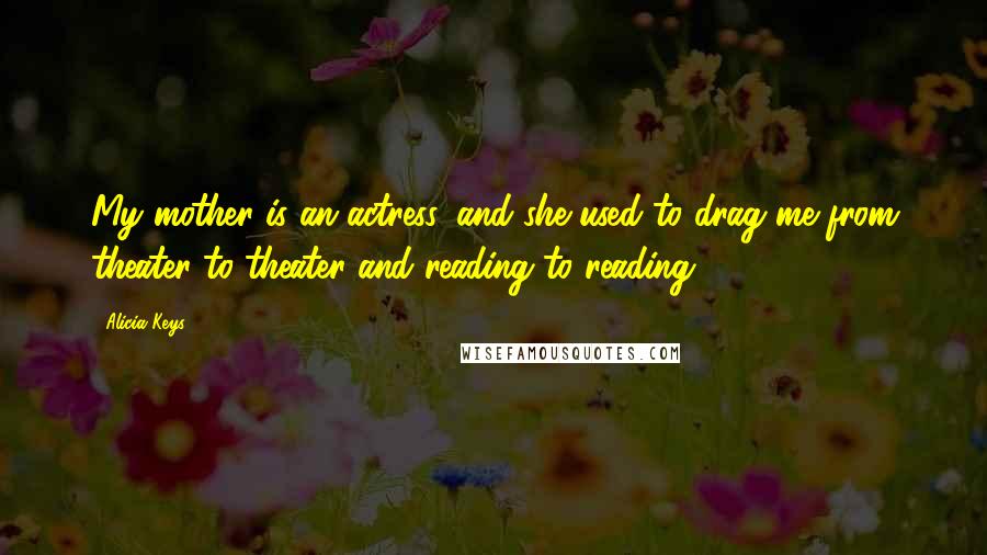 Alicia Keys Quotes: My mother is an actress, and she used to drag me from theater to theater and reading to reading.