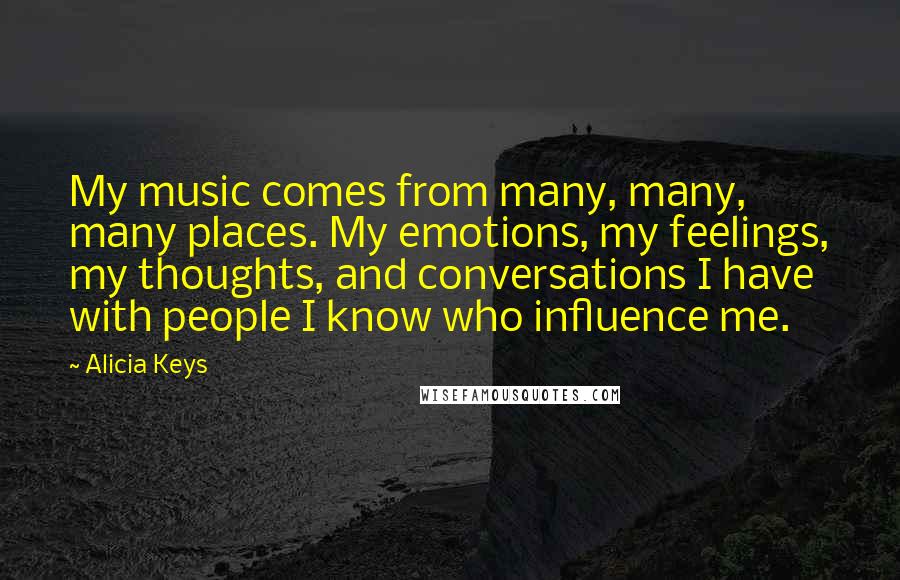 Alicia Keys Quotes: My music comes from many, many, many places. My emotions, my feelings, my thoughts, and conversations I have with people I know who influence me.